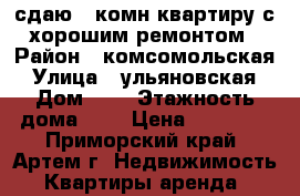 сдаю 1-комн квартиру с хорошим ремонтом › Район ­ комсомольская › Улица ­ ульяновская › Дом ­ 7 › Этажность дома ­ 5 › Цена ­ 20 000 - Приморский край, Артем г. Недвижимость » Квартиры аренда   